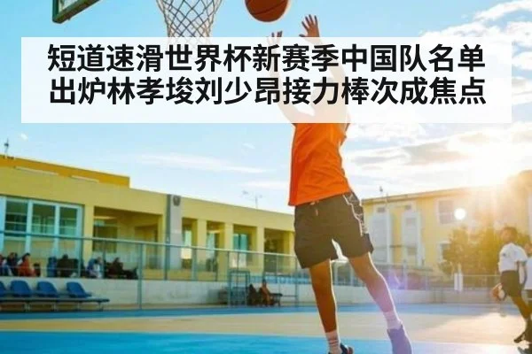 短道速滑世界杯新赛季中国队名单出炉林孝埈刘少昂接力棒次成焦点（Xingkong yule）