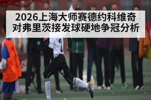 2026上海大师赛德约科维奇对弗里茨接发球硬地争冠分析 - Xingkong yule